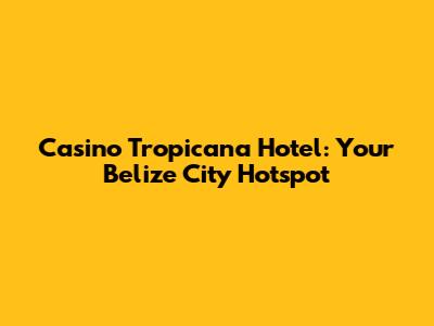 Casino Tropicana Hotel: Your Belize City Hotspot