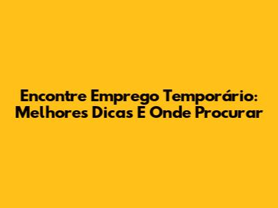Encontre Emprego Temporário: Melhores Dicas E Onde Procurar