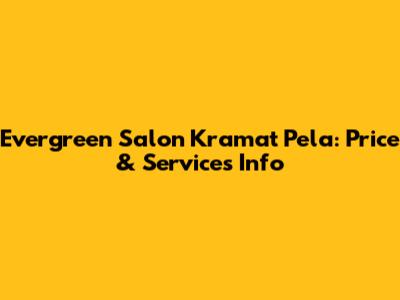 Evergreen Salon Kramat Pela: Price & Services Info