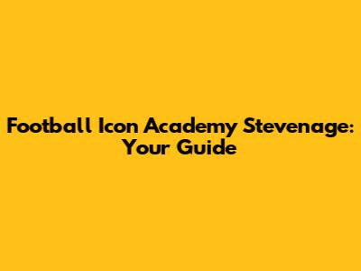 Football Icon Academy Stevenage: Your Guide