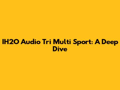 IH2O Audio Tri Multi Sport: A Deep Dive