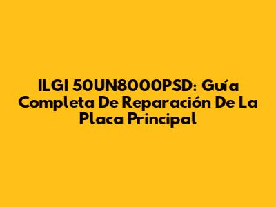 ILGI 50UN8000PSD: Guía Completa De Reparación De La Placa Principal