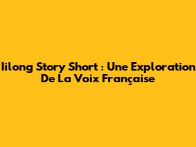 Iilong Story Short : Une Exploration De La Voix Française