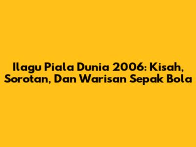 Ilagu Piala Dunia 2006: Kisah, Sorotan, Dan Warisan Sepak Bola