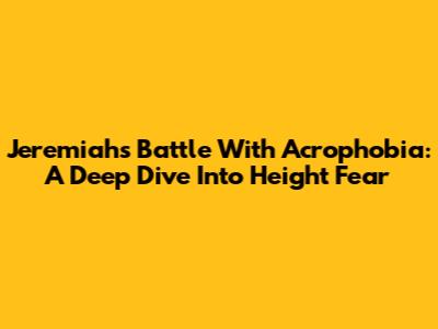 Jeremiah's Battle With Acrophobia: A Deep Dive Into Height Fear