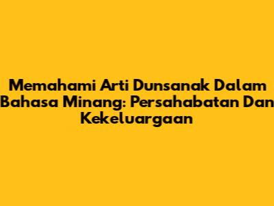 Memahami Arti Dunsanak Dalam Bahasa Minang: Persahabatan Dan Kekeluargaan