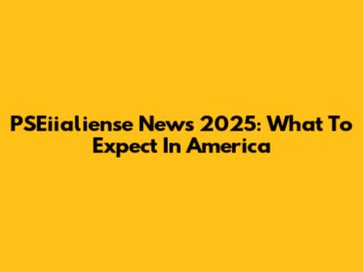 PSEiialiense News 2025: What To Expect In America