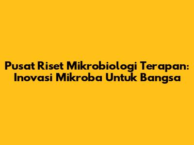 Pusat Riset Mikrobiologi Terapan: Inovasi Mikroba Untuk Bangsa