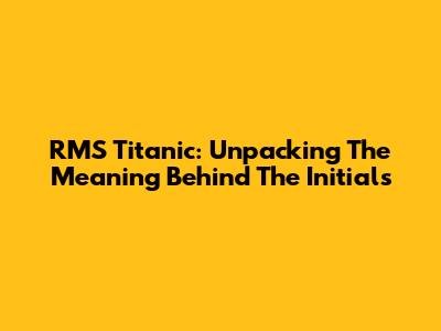 RMS Titanic: Unpacking The Meaning Behind The Initials